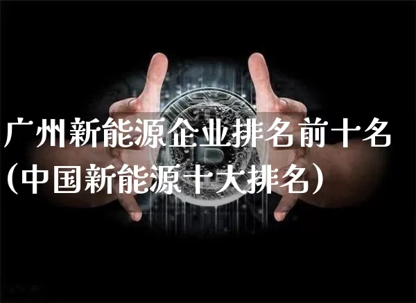 广州新能源企业排名前十名(中国新能源十大排名)_https://www.cangshenghg.com_北交所_第1张