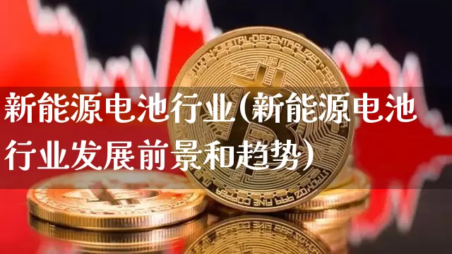 新能源电池行业(新能源电池行业发展前景和趋势)_https://www.cangshenghg.com_财经新闻_第1张