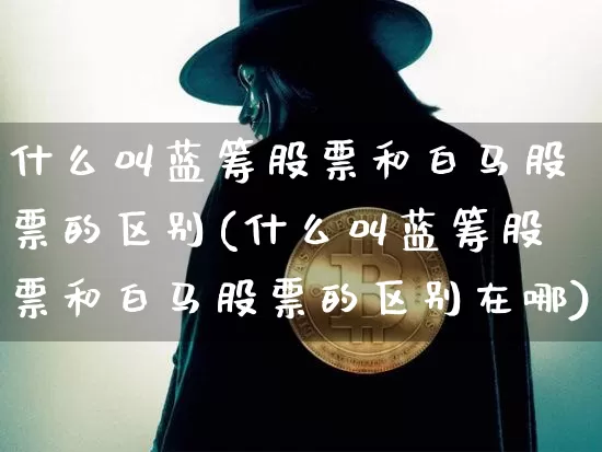 什么叫蓝筹股票和白马股票的区别(什么叫蓝筹股票和白马股票的区别在哪)_https://www.cangshenghg.com_A股_第1张