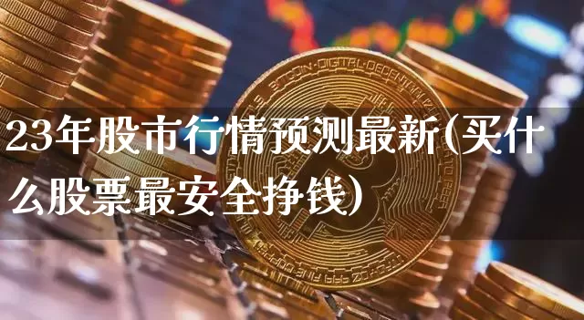 23年股市行情预测最新(买什么股票最安全挣钱)_https://www.cangshenghg.com_A股_第1张