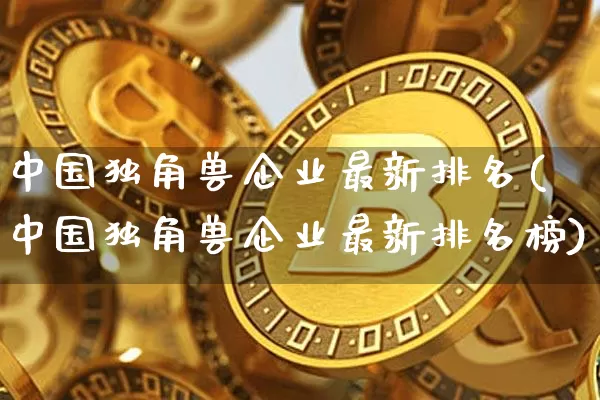 中国独角兽企业最新排名(中国独角兽企业最新排名榜)_https://www.cangshenghg.com_A股_第1张