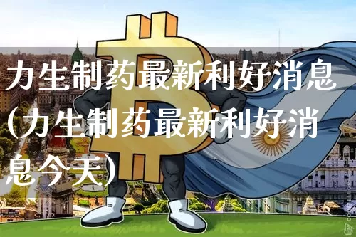 力生制药最新利好消息(力生制药最新利好消息今天)_https://www.cangshenghg.com_创业板_第1张