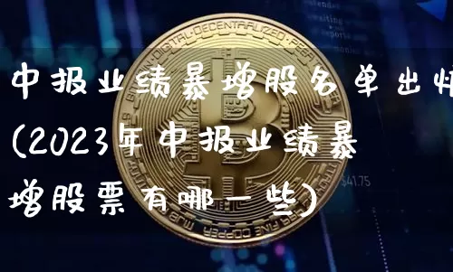 中报业绩暴增股名单出炉(2023年中报业绩暴增股票有哪一些)_https://www.cangshenghg.com_北交所_第1张