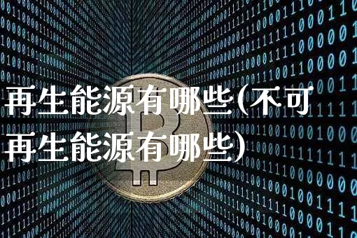 再生能源有哪些(不可再生能源有哪些)_https://www.cangshenghg.com_科创板_第1张