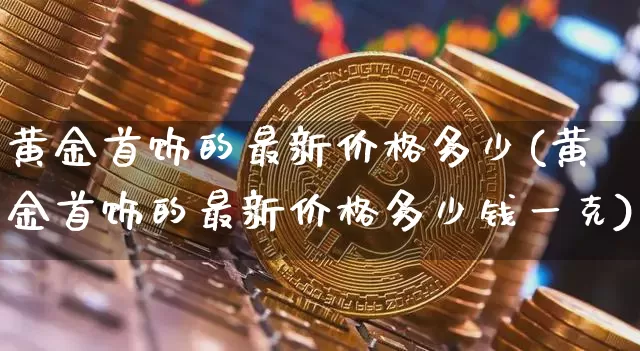 黄金首饰的最新价格多少(黄金首饰的最新价格多少钱一克)_https://www.cangshenghg.com_科创板_第1张