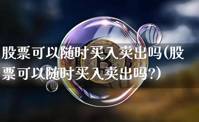 股票可以随时买入卖出吗(股票可以随时买入卖出吗?)_https://www.cangshenghg.com_财经新闻_第1张