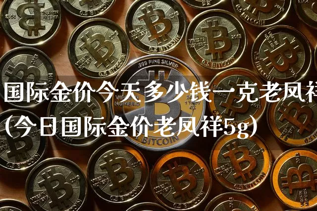 国际金价今天多少钱一克老凤祥(今日国际金价老凤祥5g)_https://www.cangshenghg.com_科创板_第1张