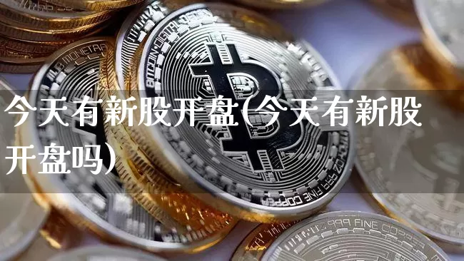 今天有新股开盘(今天有新股开盘吗)_https://www.cangshenghg.com_A股_第1张
