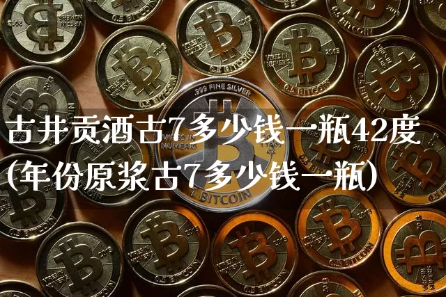 古井贡酒古7多少钱一瓶42度(年份原浆古7多少钱一瓶)_https://www.cangshenghg.com_创业板_第1张