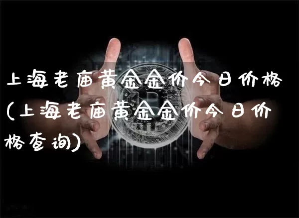 上海老庙黄金金价今日价格(上海老庙黄金金价今日价格查询)_https://www.cangshenghg.com_北交所_第1张