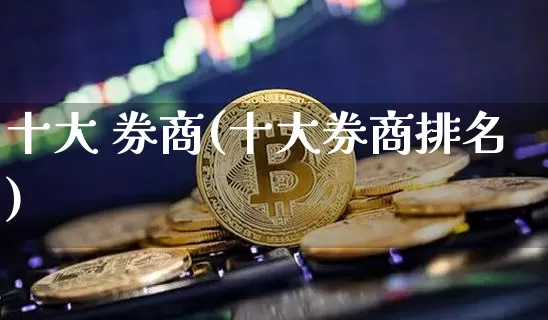十大 券商(十大券商排名)_https://www.cangshenghg.com_北交所_第1张