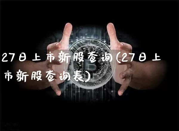 27日上市新股查询(27日上市新股查询表)_https://www.cangshenghg.com_科创板_第1张