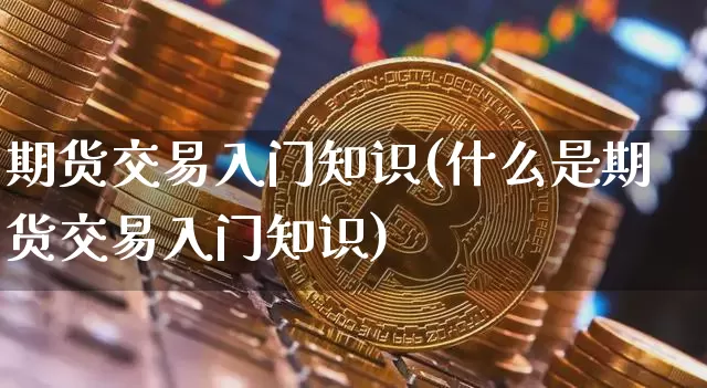期货交易入门知识(什么是期货交易入门知识)_https://www.cangshenghg.com_财经新闻_第1张