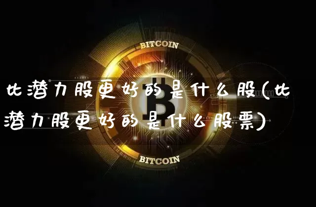 比潜力股更好的是什么股(比潜力股更好的是什么股票)_https://www.cangshenghg.com_A股_第1张