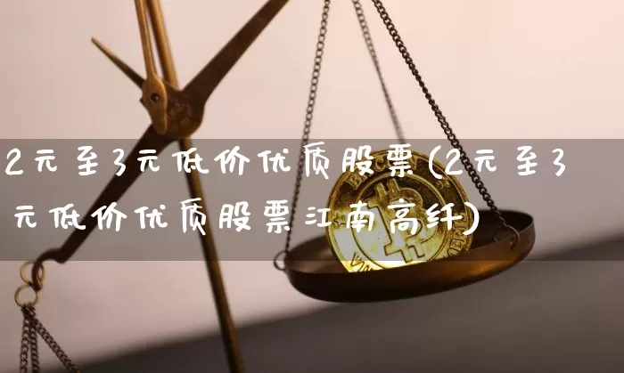 2元至3元低价优质股票(2元至3元低价优质股票江南高纤)_https://www.cangshenghg.com_A股_第1张