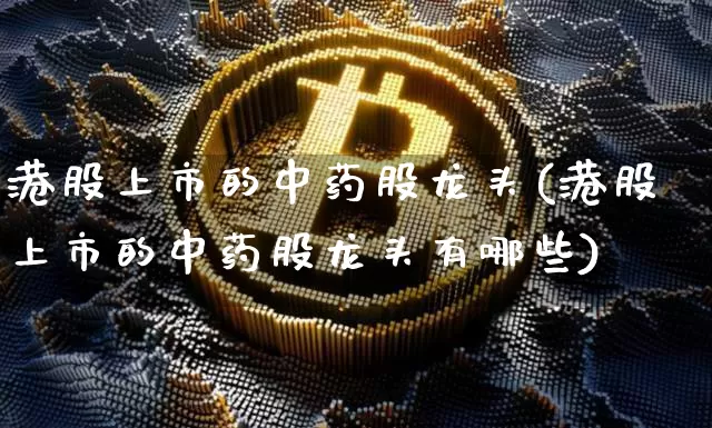 港股上市的中药股龙头(港股上市的中药股龙头有哪些)_https://www.cangshenghg.com_创业板_第1张