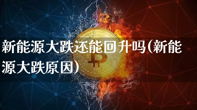 新能源大跌还能回升吗(新能源大跌原因)_https://www.cangshenghg.com_创业板_第1张
