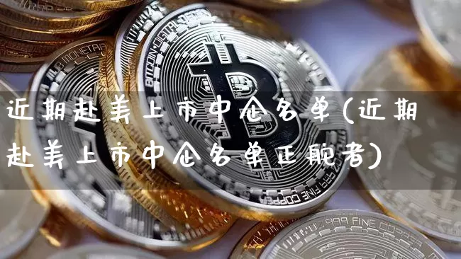 近期赴美上市中企名单(近期赴美上市中企名单正舵者)_https://www.cangshenghg.com_创业板_第1张