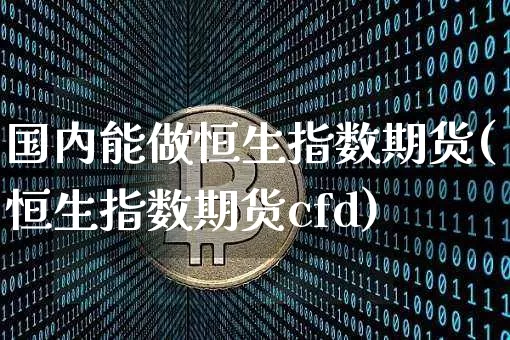 国内能做恒生指数期货(恒生指数期货cfd)_https://www.cangshenghg.com_科创板_第1张