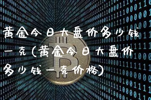 黄金今日大盘价多少钱一克(黄金今日大盘价多少钱一克价格)_https://www.cangshenghg.com_财经新闻_第1张