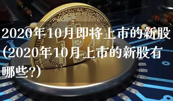 2020年10月即将上市的新股(2020年10月上市的新股有哪些?)_https://www.cangshenghg.com_科创板_第1张