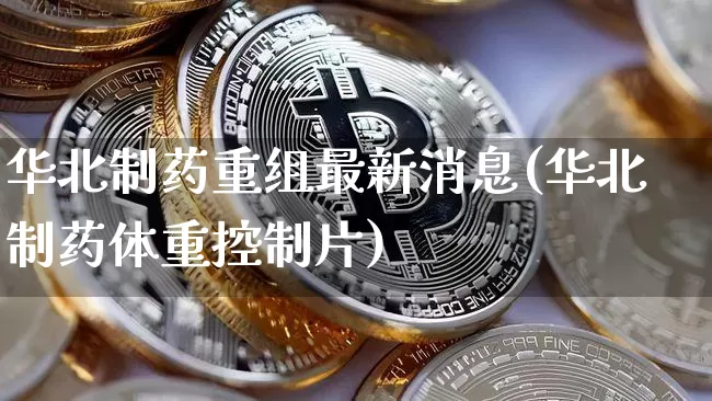 华北制药重组最新消息(华北制药体重控制片)_https://www.cangshenghg.com_A股_第1张