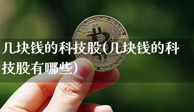 几块钱的科技股(几块钱的科技股有哪些)_https://www.cangshenghg.com_北交所_第1张