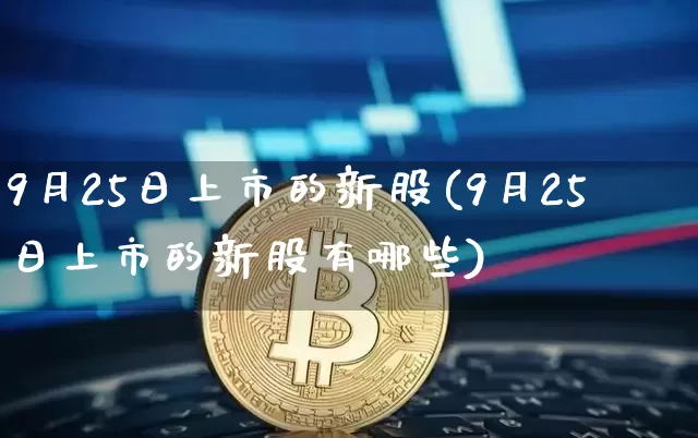 9月25日上市的新股(9月25日上市的新股有哪些)_https://www.cangshenghg.com_北交所_第1张