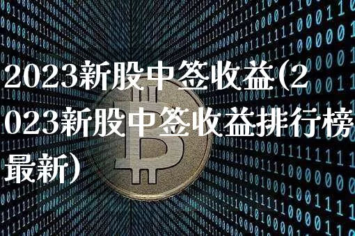 2023新股中签收益(2023新股中签收益排行榜最新)_https://www.cangshenghg.com_A股_第1张