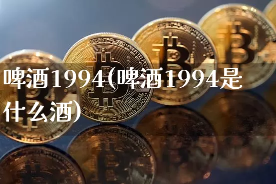 啤酒1994(啤酒1994是什么酒)_https://www.cangshenghg.com_科创板_第1张