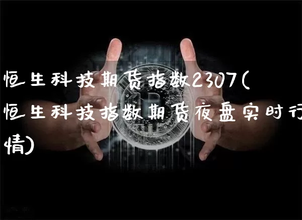 恒生科技期货指数2307(恒生科技指数期货夜盘实时行情)_https://www.cangshenghg.com_北交所_第1张