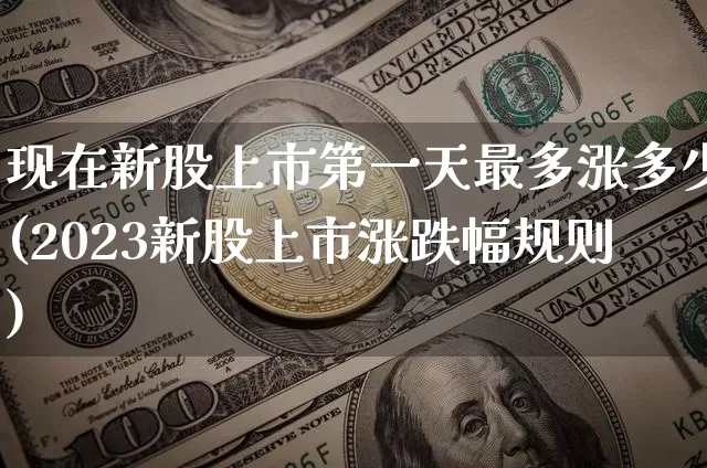 现在新股上市第一天最多涨多少(2023新股上市涨跌幅规则)_https://www.cangshenghg.com_A股_第1张