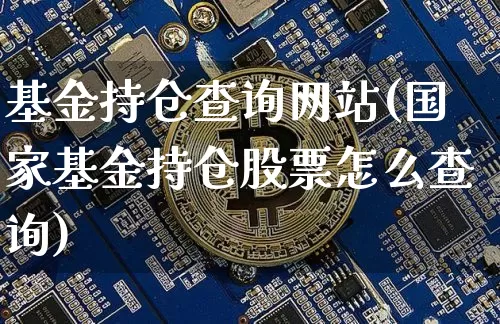基金持仓查询网站(国家基金持仓股票怎么查询)_https://www.cangshenghg.com_北交所_第1张