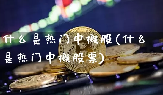 什么是热门中概股(什么是热门中概股票)_https://www.cangshenghg.com_北交所_第1张