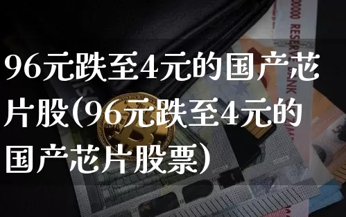 96元跌至4元的国产芯片股(96元跌至4元的国产芯片股票)_https://www.cangshenghg.com_北交所_第1张