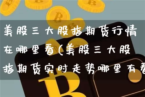 美股三大股指期货行情在哪里看(美股三大股指期货实时走势哪里有看)_https://www.cangshenghg.com_财经新闻_第1张