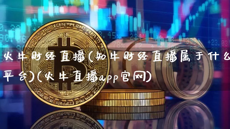 火牛财经直播(知牛财经直播属于什么平台)(火牛直播app官网)_https://www.cangshenghg.com_A股_第1张