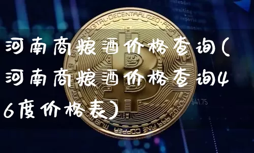 河南商粮酒价格查询(河南商粮酒价格查询46度价格表)_https://www.cangshenghg.com_创业板_第1张