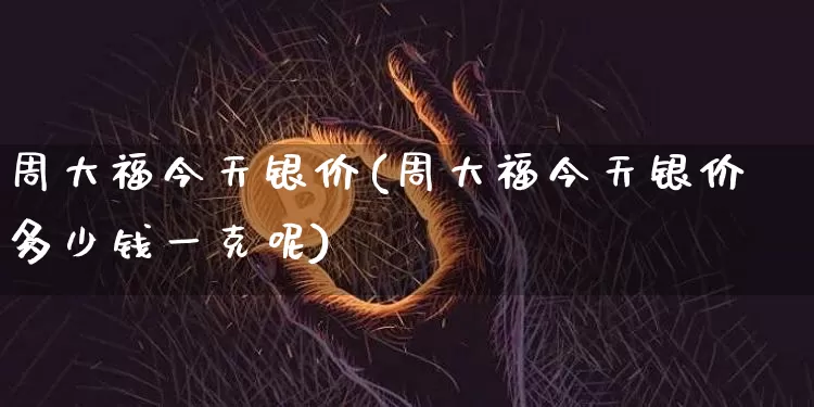 周大福今天银价(周大福今天银价多少钱一克呢)_https://www.cangshenghg.com_科创板_第1张