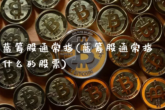 蓝筹股通常指(蓝筹股通常指什么的股票)_https://www.cangshenghg.com_北交所_第1张