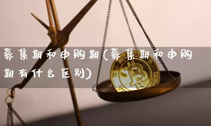 募集期和申购期(募集期和申购期有什么区别)_https://www.cangshenghg.com_北交所_第1张