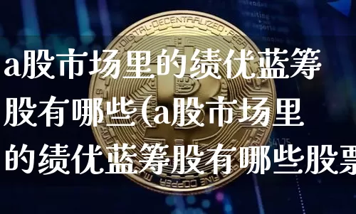 a股市场里的绩优蓝筹股有哪些(a股市场里的绩优蓝筹股有哪些股票)_https://www.cangshenghg.com_创业板_第1张