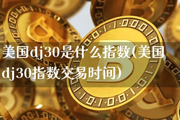 美国dj30是什么指数(美国dj30指数交易时间)_https://www.cangshenghg.com_财经新闻_第1张