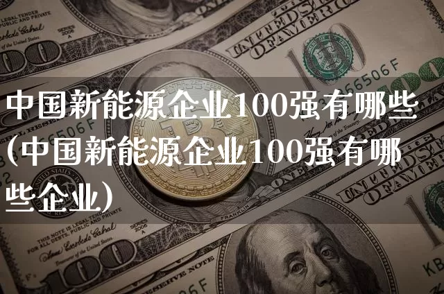 中国新能源企业100强有哪些(中国新能源企业100强有哪些企业)_https://www.cangshenghg.com_创业板_第1张