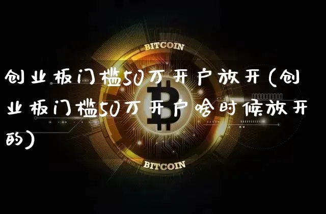 创业板门槛50万开户放开(创业板门槛50万开户啥时候放开的)_https://www.cangshenghg.com_创业板_第1张
