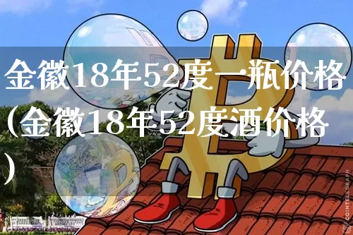 金徽18年52度一瓶价格(金徽18年52度酒价格)_https://www.cangshenghg.com_创业板_第1张