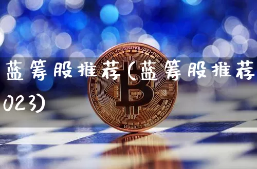 蓝筹股推荐(蓝筹股推荐2023)_https://www.cangshenghg.com_财经新闻_第1张