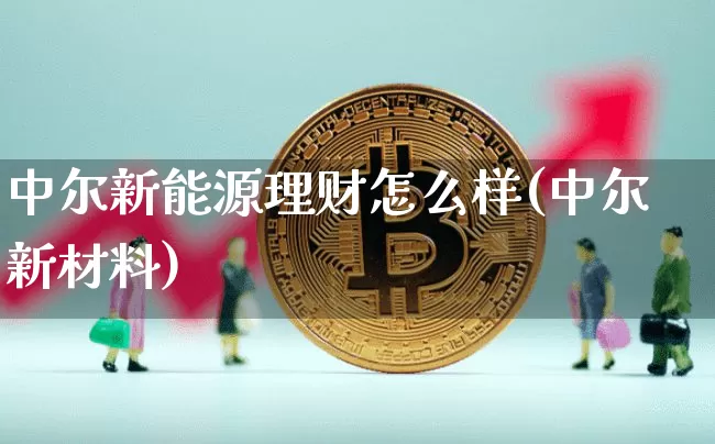中尔新能源理财怎么样(中尔新材料)_https://www.cangshenghg.com_创业板_第1张