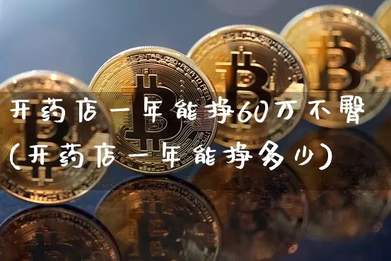 开药店一年能挣60万不臀(开药店一年能挣多少)_https://www.cangshenghg.com_A股_第1张