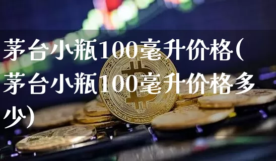 茅台小瓶100毫升价格(茅台小瓶100毫升价格多少)_https://www.cangshenghg.com_科创板_第1张